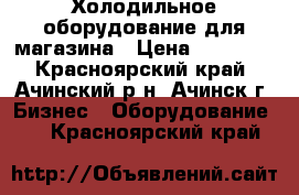 Холодильное оборудование для магазина › Цена ­ 15 000 - Красноярский край, Ачинский р-н, Ачинск г. Бизнес » Оборудование   . Красноярский край